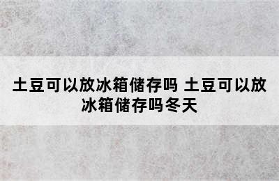 土豆可以放冰箱储存吗 土豆可以放冰箱储存吗冬天